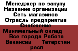 Менеджер по закупу › Название организации ­ Сеть магазинов › Отрасль предприятия ­ Снабжение › Минимальный оклад ­ 1 - Все города Работа » Вакансии   . Татарстан респ.